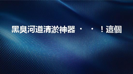 黑臭河道清淤神器！這個(gè)設(shè)備能否化解污水之困？